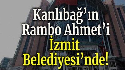 Kanlıbağ’ın Rambo Ahmet’i İzmit Belediyesi’nde!
